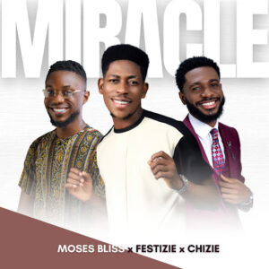 Moses Bliss – Miracle ft Festizie & Chizie Moses Bliss – Miracle ft Festizie & Chizie